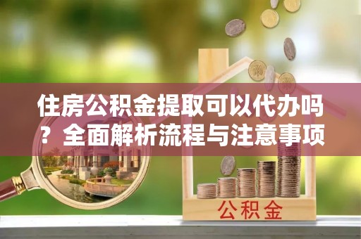 西夏住房公积金提取可以代办吗？全面解析流程与注意事项