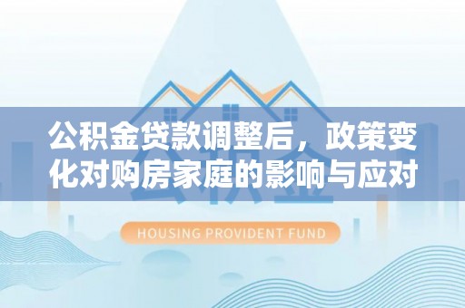 西夏公积金贷款调整后，政策变化对购房家庭的影响与应对策略