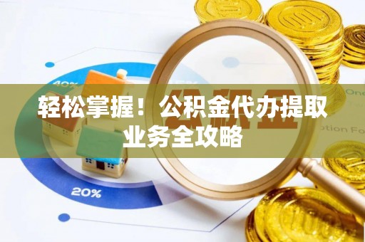 西夏轻松掌握！公积金代办提取业务全攻略