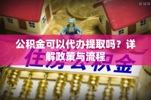 西夏公积金可以代办提取吗？详解政策与流程