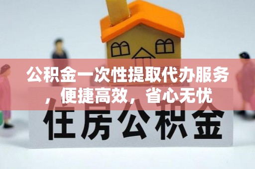 西夏公积金一次性提取代办服务，便捷高效，省心无忧
