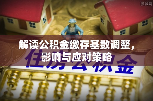 西夏解读公积金缴存基数调整，影响与应对策略