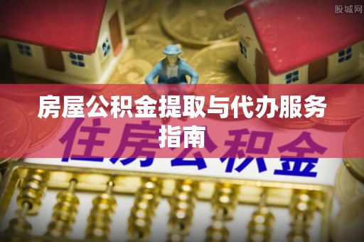 西夏房屋公积金提取与代办服务指南