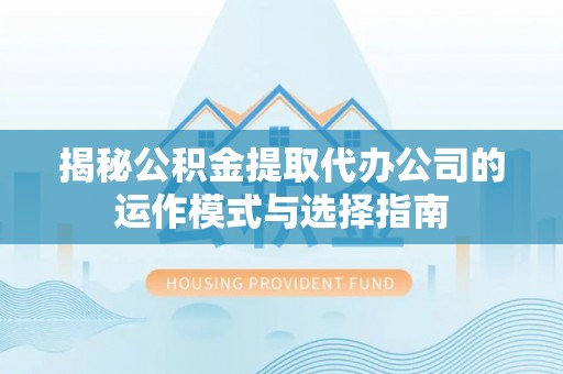 西夏揭秘公积金提取代办公司的运作模式与选择指南