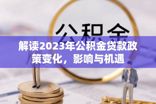 西夏解读2023年公积金贷款政策变化，影响与机遇
