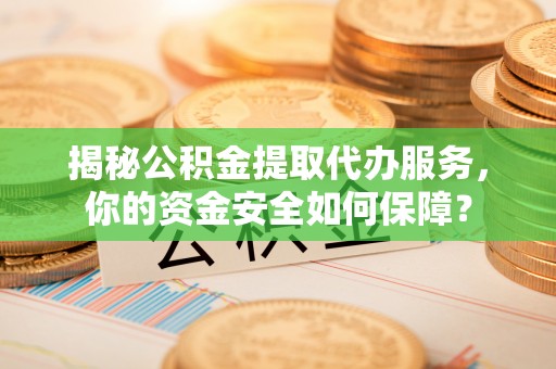 西夏揭秘公积金提取代办服务，你的资金安全如何保障？