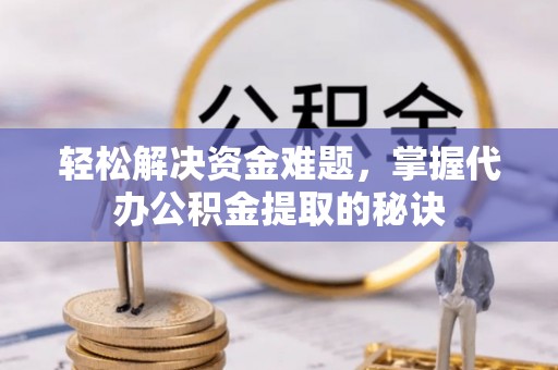 西夏轻松解决资金难题，掌握代办公积金提取的秘诀