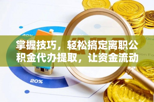 西夏掌握技巧，轻松搞定离职公积金代办提取，让资金流动更便捷