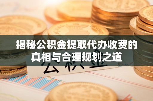 西夏揭秘公积金提取代办收费的真相与合理规划之道