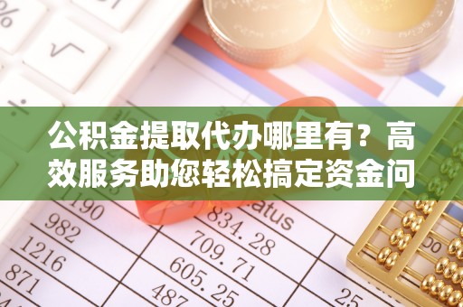 西夏公积金提取代办哪里有？高效服务助您轻松搞定资金问题
