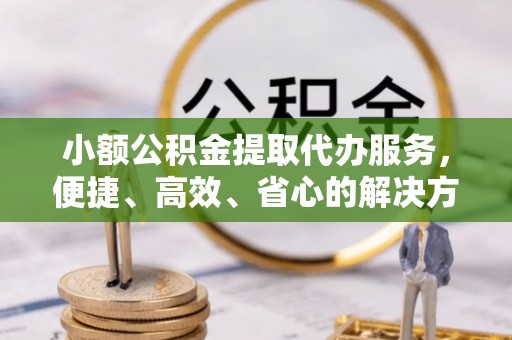 西夏小额公积金提取代办服务，便捷、高效、省心的解决方案