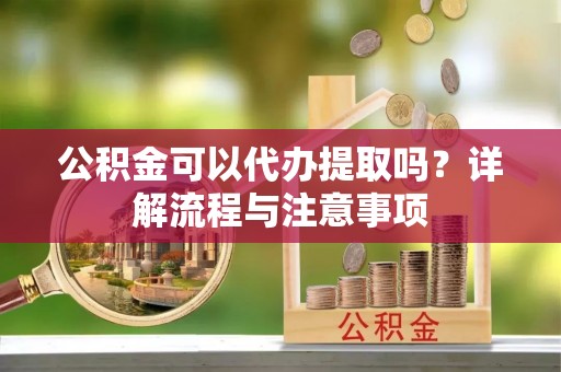 西夏公积金可以代办提取吗？详解流程与注意事项