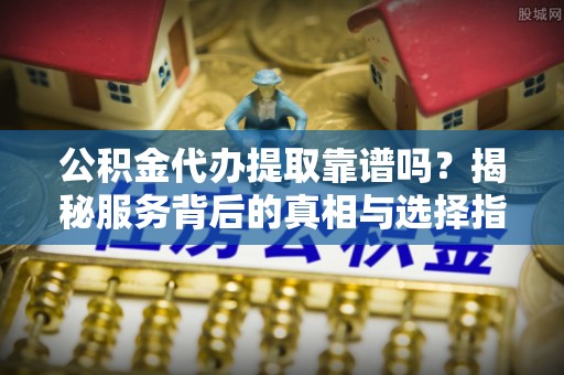 西夏公积金代办提取靠谱吗？揭秘服务背后的真相与选择指南