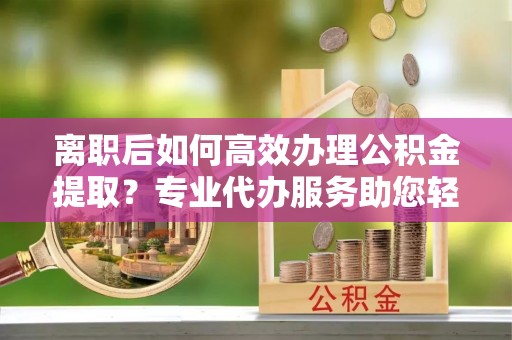 西夏离职后如何高效办理公积金提取？专业代办服务助您轻松搞定