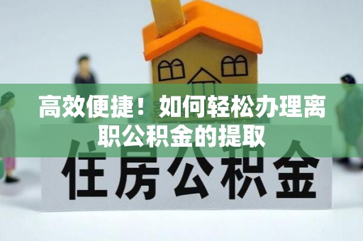 西夏高效便捷！如何轻松办理离职公积金的提取