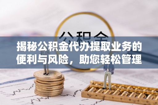 西夏揭秘公积金代办提取业务的便利与风险，助您轻松管理个人财务
