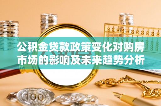 西夏公积金贷款政策变化对购房市场的影响及未来趋势分析