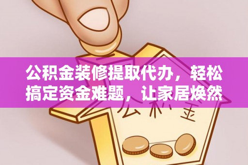 西夏公积金装修提取代办，轻松搞定资金难题，让家居焕然一新