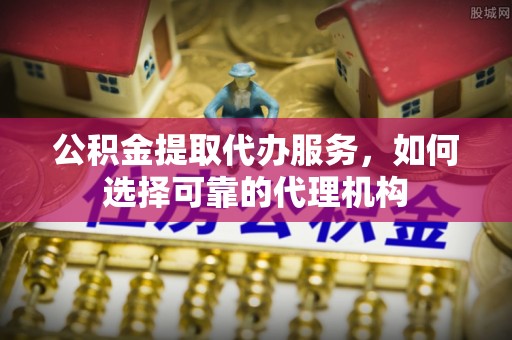 西夏公积金提取代办服务，如何选择可靠的代理机构