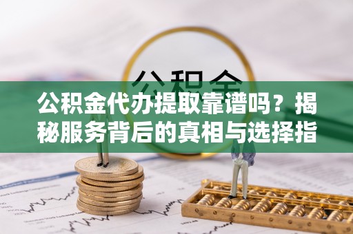 西夏公积金代办提取靠谱吗？揭秘服务背后的真相与选择指南