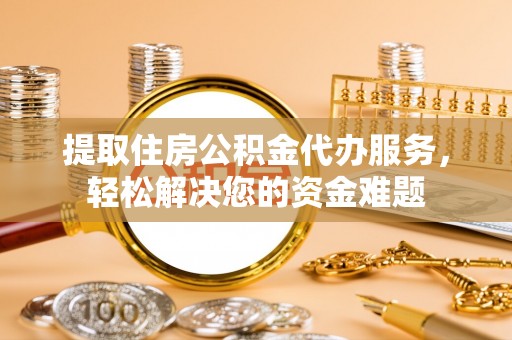 西夏提取住房公积金代办服务，轻松解决您的资金难题