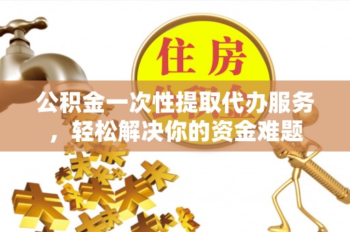 西夏公积金一次性提取代办服务，轻松解决你的资金难题
