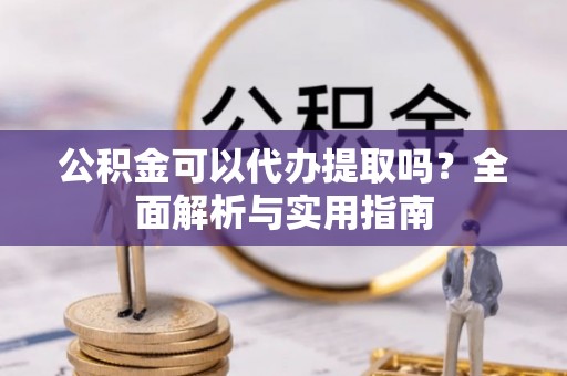 西夏公积金可以代办提取吗？全面解析与实用指南