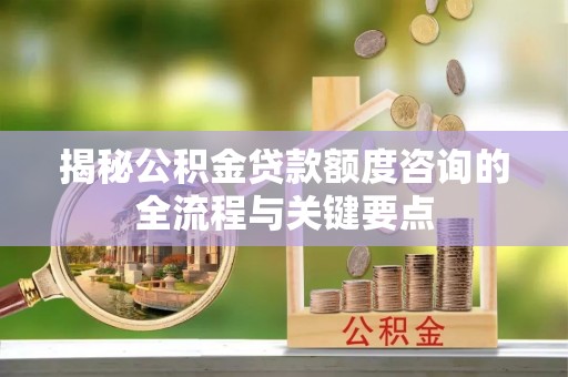 西夏揭秘公积金贷款额度咨询的全流程与关键要点