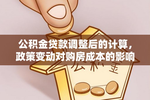 西夏公积金贷款调整后的计算，政策变动对购房成本的影响分析