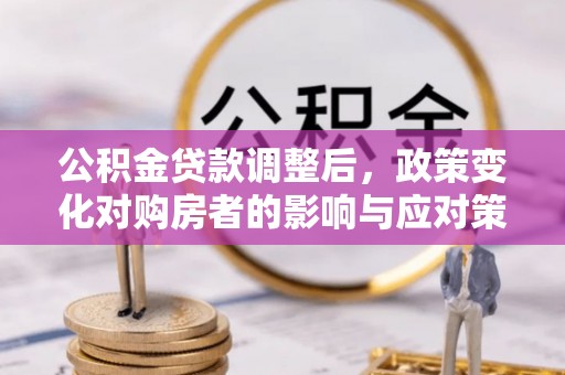 西夏公积金贷款调整后，政策变化对购房者的影响与应对策略