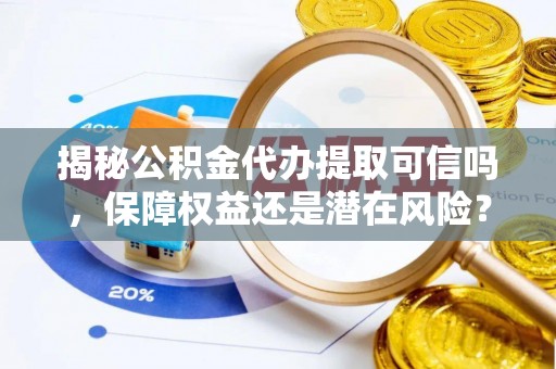 西夏揭秘公积金代办提取可信吗，保障权益还是潜在风险？