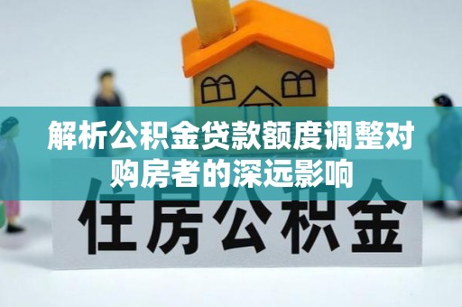 西夏解析公积金贷款额度调整对购房者的深远影响