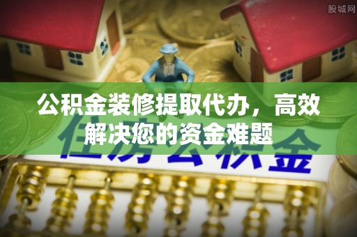 西夏公积金装修提取代办，高效解决您的资金难题