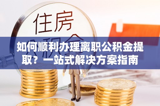 西夏如何顺利办理离职公积金提取？一站式解决方案指南