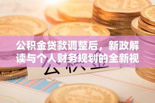 西夏公积金贷款调整后，新政解读与个人财务规划的全新视角
