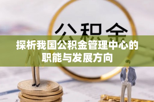 西夏探析我国公积金管理中心的职能与发展方向