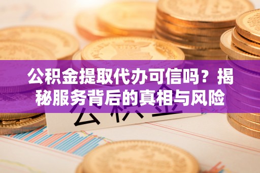 西夏公积金提取代办可信吗？揭秘服务背后的真相与风险