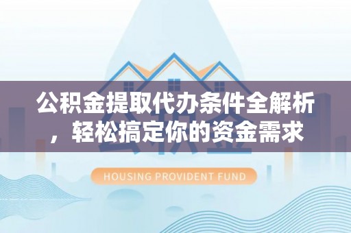 西夏公积金提取代办条件全解析，轻松搞定你的资金需求