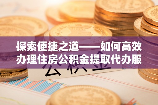 西夏探索便捷之道——如何高效办理住房公积金提取代办服务