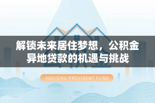 西夏解锁未来居住梦想，公积金异地贷款的机遇与挑战