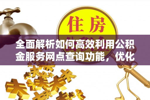 西夏全面解析如何高效利用公积金服务网点查询功能，优化生活理财规划