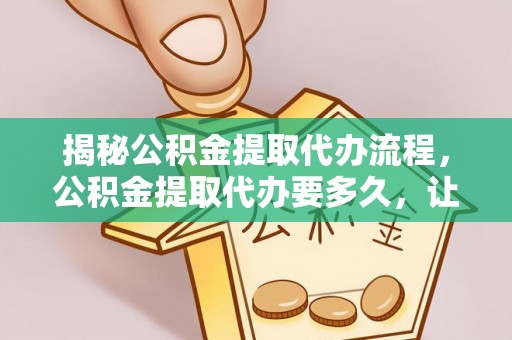 西夏揭秘公积金提取代办流程，公积金提取代办要多久，让你心中有数