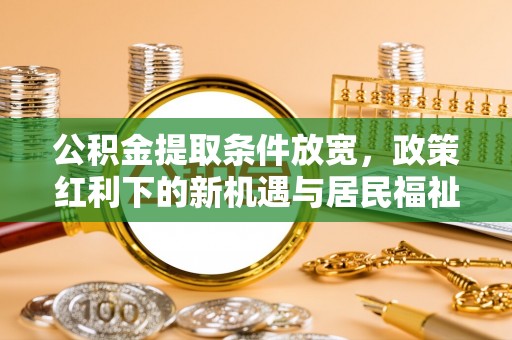 西夏公积金提取条件放宽，政策红利下的新机遇与居民福祉提升