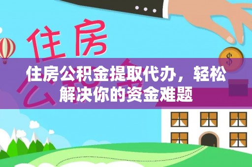 西夏住房公积金提取代办，轻松解决你的资金难题