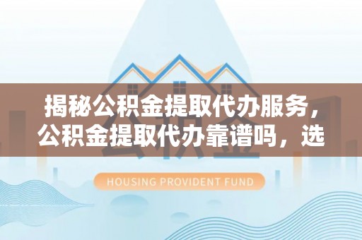 西夏揭秘公积金提取代办服务，公积金提取代办靠谱吗，选择需谨慎
