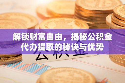 西夏解锁财富自由，揭秘公积金代办提取的秘诀与优势