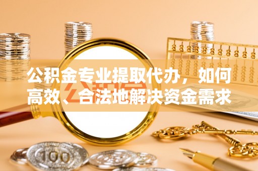 西夏公积金专业提取代办，如何高效、合法地解决资金需求？