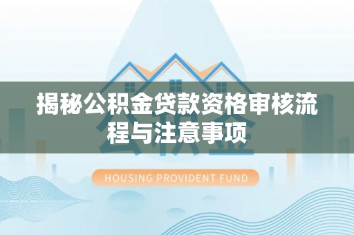 西夏揭秘公积金贷款资格审核流程与注意事项