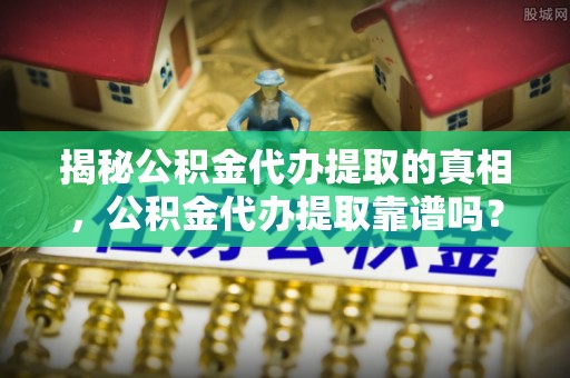 西夏揭秘公积金代办提取的真相，公积金代办提取靠谱吗？你需要知道这些关键点