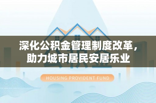 西夏深化公积金管理制度改革，助力城市居民安居乐业
